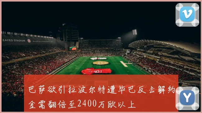 巴萨欲引拉波尔特遭毕巴反击解约金需翻倍至2400万欧以上