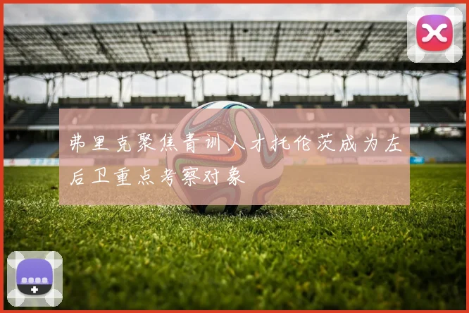 弗里克聚焦青训人才托伦茨成为左后卫重点考察对象