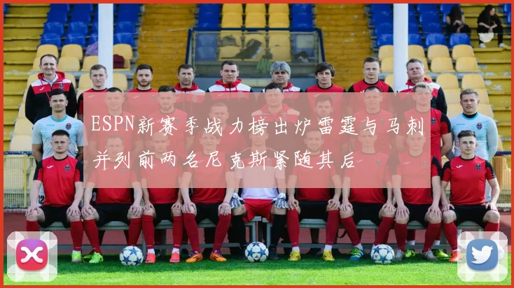 ESPN新赛季战力榜出炉雷霆与马刺并列前两名尼克斯紧随其后