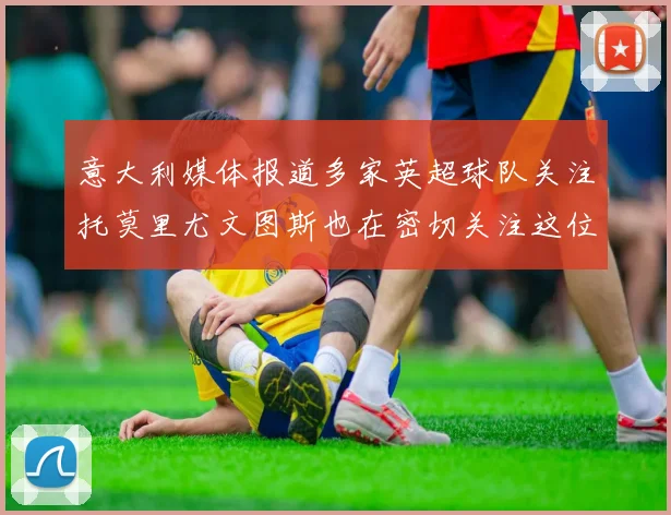 意大利媒体报道多家英超球队关注托莫里尤文图斯也在密切关注这位球员