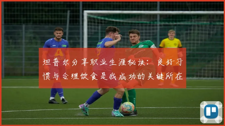 坦普尔分享职业生涯秘诀:良好习惯与合理饮食是我成功的关键所在
