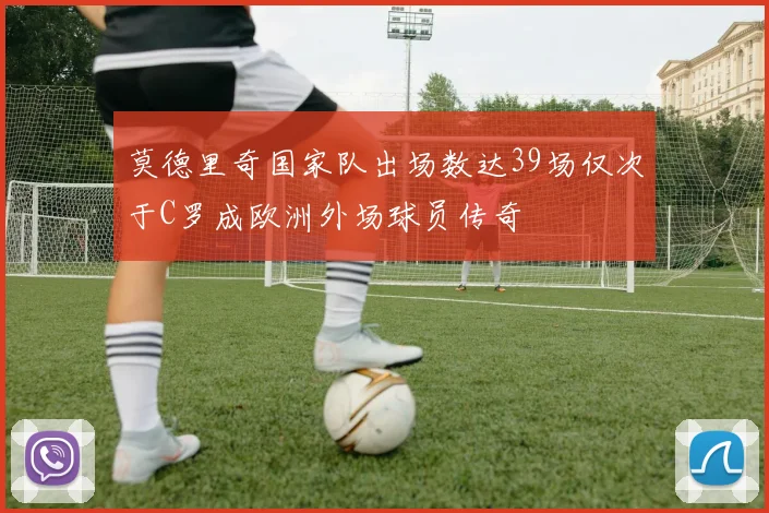 莫德里奇国家队出场数达39场仅次于C罗成欧洲外场球员传奇