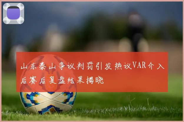 山东泰山争议判罚引发热议VAR介入后赛后复盘结果揭晓