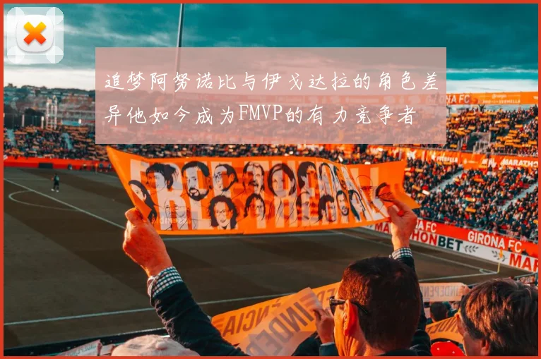 追梦阿努诺比与伊戈达拉的角色差异他如今成为FMVP的有力竞争者