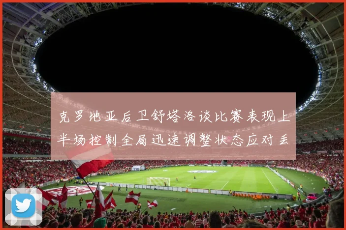 克罗地亚后卫舒塔洛谈比赛表现上半场控制全局迅速调整状态应对丢球