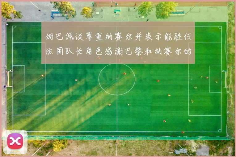 姆巴佩谈尊重纳赛尔并表示能胜任法国队长角色感谢巴黎和纳赛尔的支持