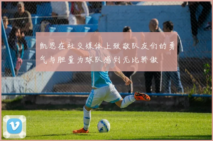 凯恩在社交媒体上致敬队友们的勇气与胆量为球队感到无比骄傲