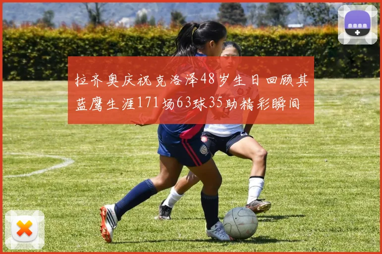 拉齐奥庆祝克洛泽48岁生日回顾其蓝鹰生涯171场63球35助精彩瞬间