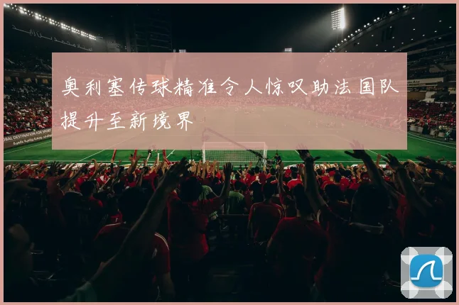 奥利塞传球精准令人惊叹助法国队提升至新境界