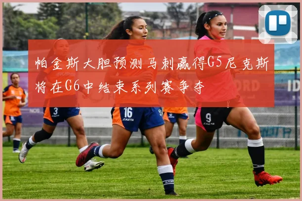 帕金斯大胆预测马刺赢得G5尼克斯将在G6中结束系列赛争夺