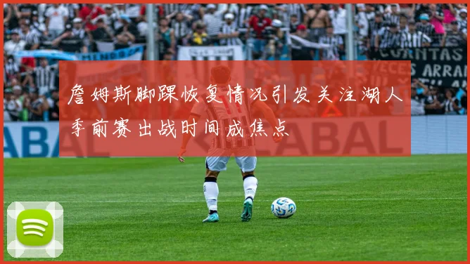 詹姆斯脚踝恢复情况引发关注湖人季前赛出战时间成焦点