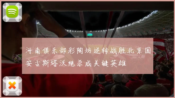 河南俱乐部彩陶坊逆转战胜北京国安古斯塔沃绝杀成关键英雄