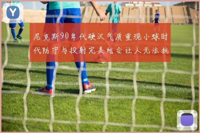 尼克斯90年代硬汉气质重现小球时代防守与投射完美结合让人无法抗拒