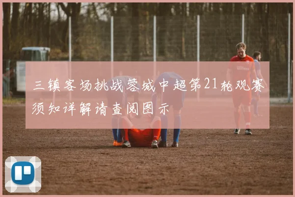 三镇客场挑战蓉城中超第21轮观赛须知详解请查阅图示